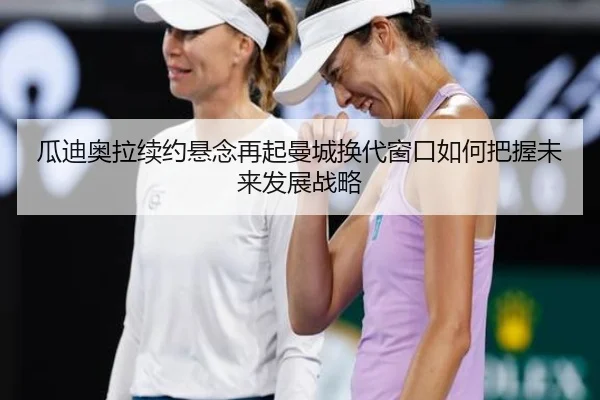 瓜迪奥拉续约悬念再起曼城换代窗口如何把握未来发展战略