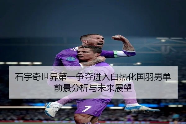 石宇奇世界第一争夺进入白热化国羽男单前景分析与未来展望