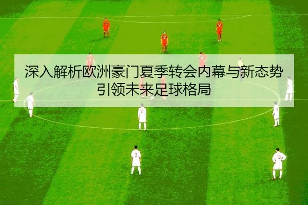 深入解析欧洲豪门夏季转会内幕与新态势引领未来足球格局