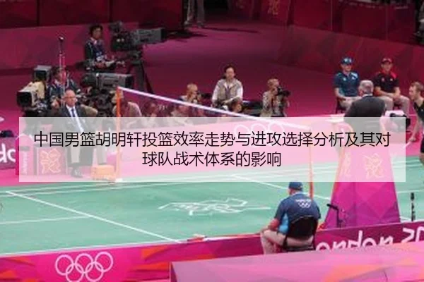 中国男篮胡明轩投篮效率走势与进攻选择分析及其对球队战术体系的影响