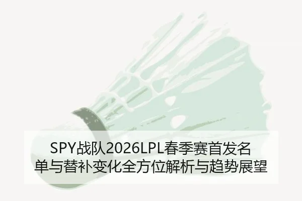 SPY战队2026LPL春季赛首发名单与替补变化全方位解析与趋势展望