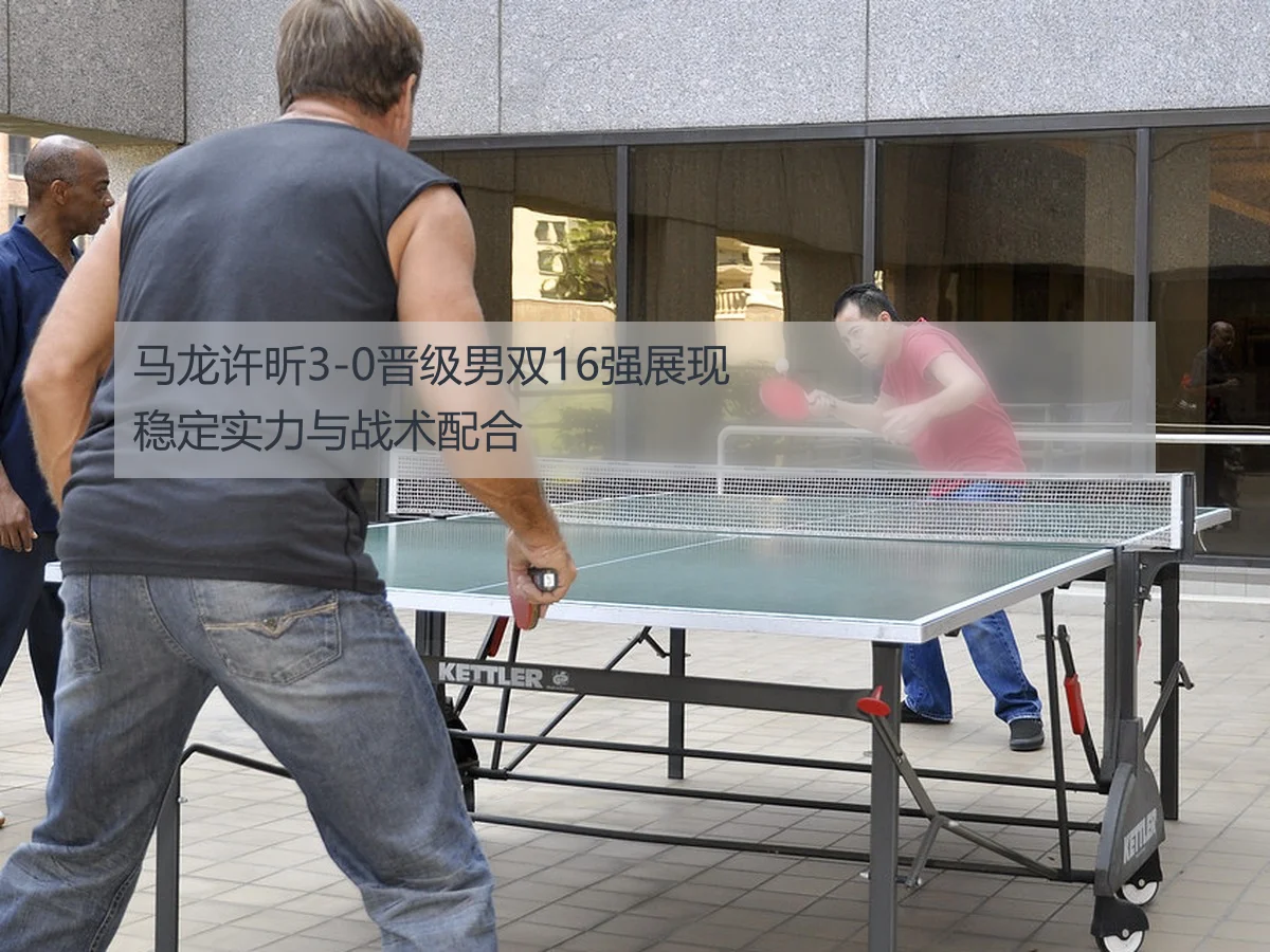马龙许昕3-0晋级男双16强展现稳定实力与战术配合
